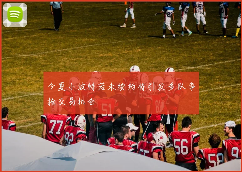 今夏小波特若未续约将引发多队争抢交易机会