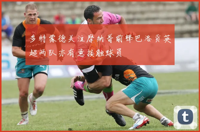 多特蒙德关注摩纳哥前锋巴洛贡英超两队亦有意接触球员