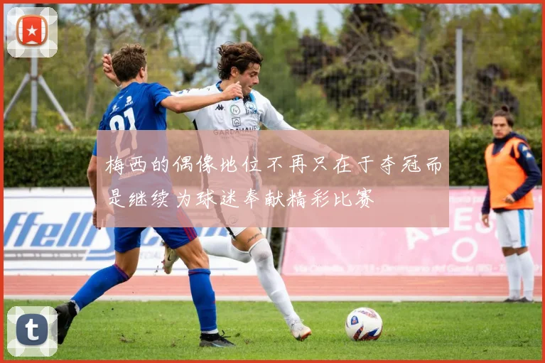梅西的偶像地位不再只在于夺冠而是继续为球迷奉献精彩比赛