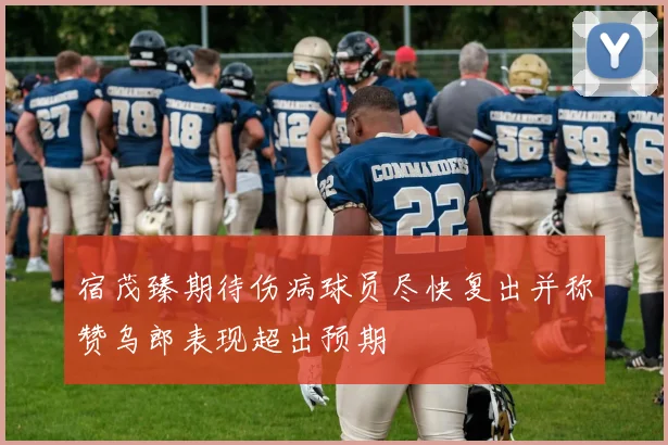宿茂臻期待伤病球员尽快复出并称赞乌郎表现超出预期