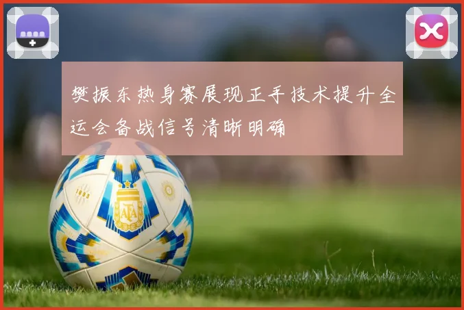 樊振东热身赛展现正手技术提升全运会备战信号清晰明确
