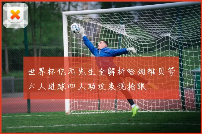 世界杯亿元先生全解析哈姆维贝等六人进球四人助攻表现抢眼