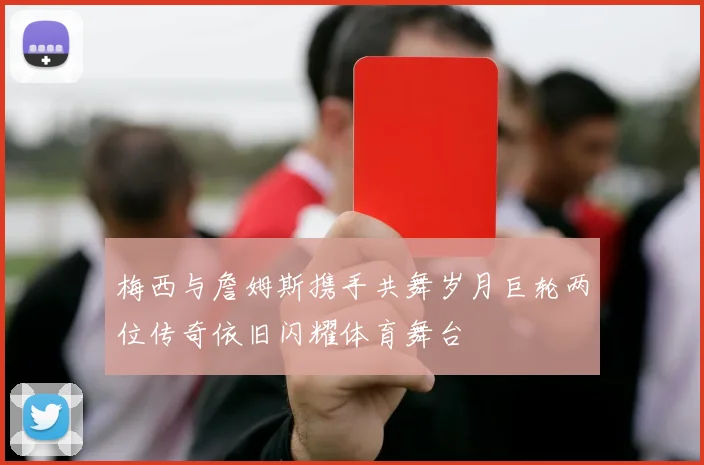 梅西与詹姆斯携手共舞岁月巨轮两位传奇依旧闪耀体育舞台