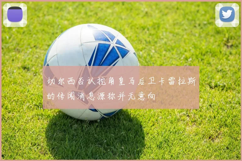 切尔西否认挖角皇马后卫卡雷拉斯的传闻消息源称并无意向