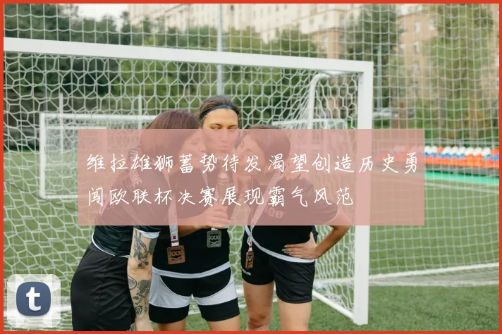 维拉雄狮蓄势待发渴望创造历史勇闯欧联杯决赛展现霸气风范