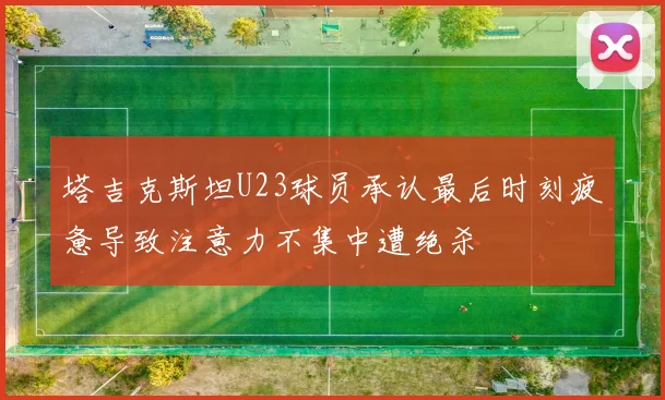 塔吉克斯坦U23球员承认最后时刻疲惫导致注意力不集中遭绝杀
