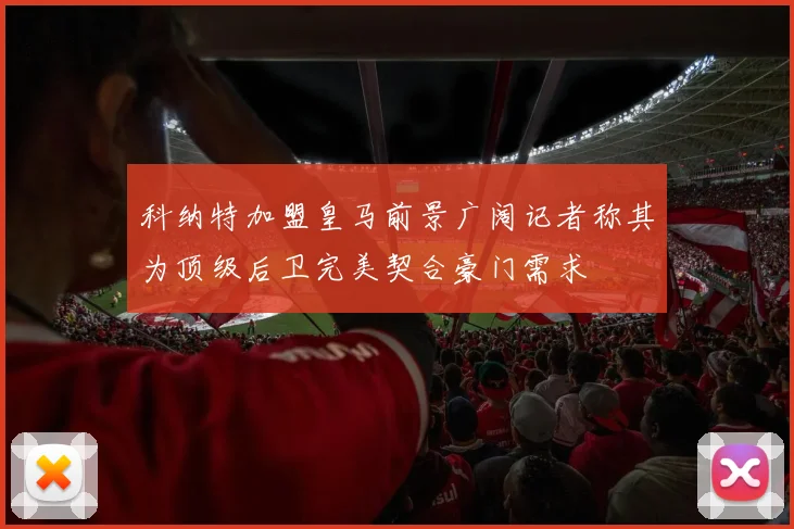 科纳特加盟皇马前景广阔记者称其为顶级后卫完美契合豪门需求