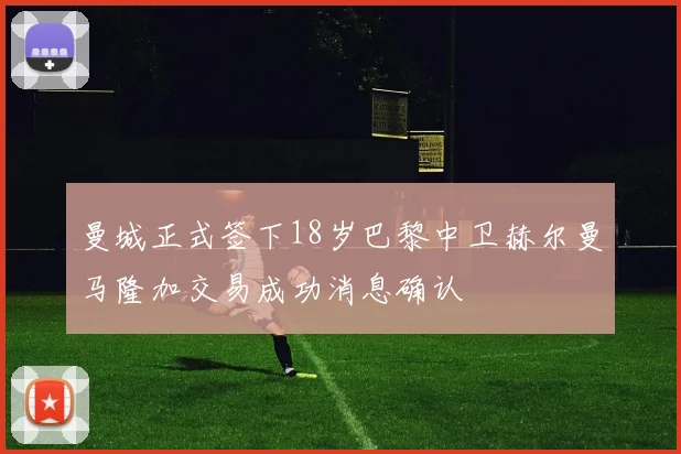 曼城正式签下18岁巴黎中卫赫尔曼马隆加交易成功消息确认