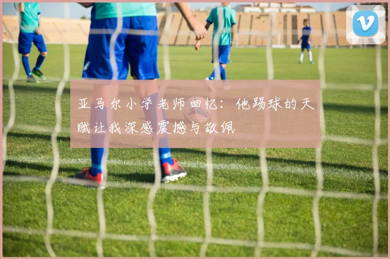 亚马尔小学老师回忆：他踢球的天赋让我深感震撼与敬佩