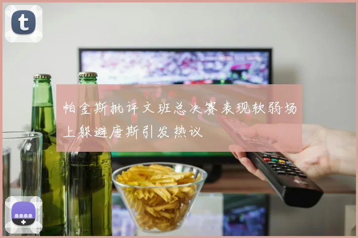 帕金斯批评文班总决赛表现软弱场上躲避唐斯引发热议