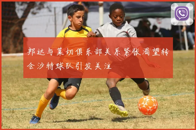 邦达与莱切俱乐部关系紧张渴望转会沙特球队引发关注