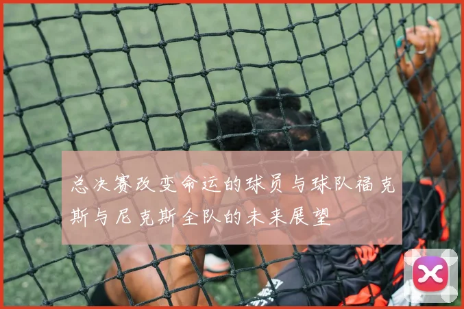 总决赛改变命运的球员与球队福克斯与尼克斯全队的未来展望