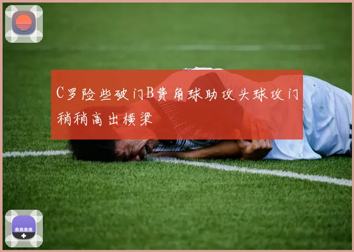 C罗险些破门B费角球助攻头球攻门稍稍高出横梁