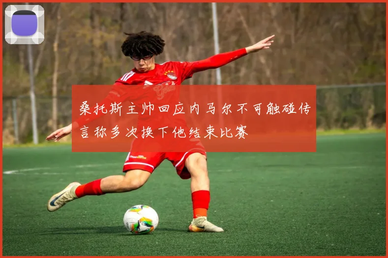 桑托斯主帅回应内马尔不可触碰传言称多次换下他结束比赛