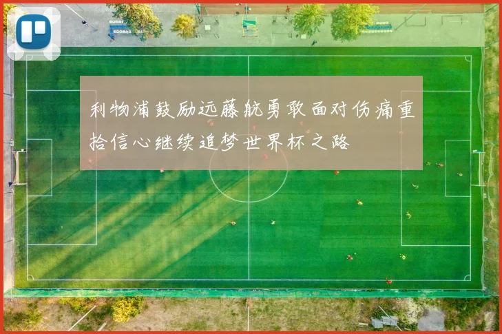 利物浦鼓励远藤航勇敢面对伤痛重拾信心继续追梦世界杯之路