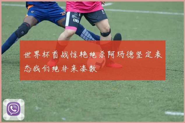 世界杯首战惊艳绝杀阿玛德坚定表态我们绝非来凑数