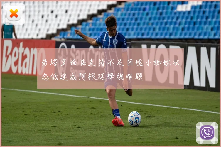 劳塔罗面临支持不足困境小蜘蛛状态低迷成阿根廷锋线难题
