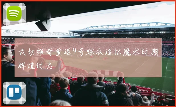 武切维奇重返9号球衣追忆魔术时期辉煌时光