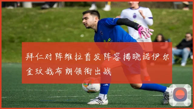 拜仁对阵维拉首发阵容揭晓诺伊尔金玟哉布朗领衔出战