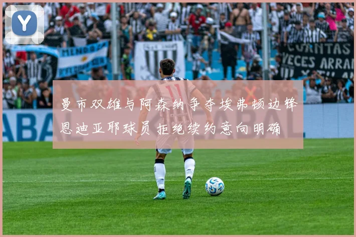 曼市双雄与阿森纳争夺埃弗顿边锋恩迪亚耶球员拒绝续约意向明确