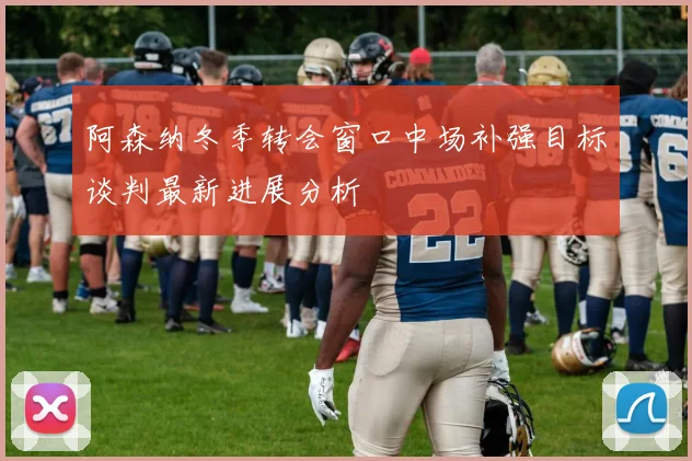 阿森纳冬季转会窗口中场补强目标谈判最新进展分析