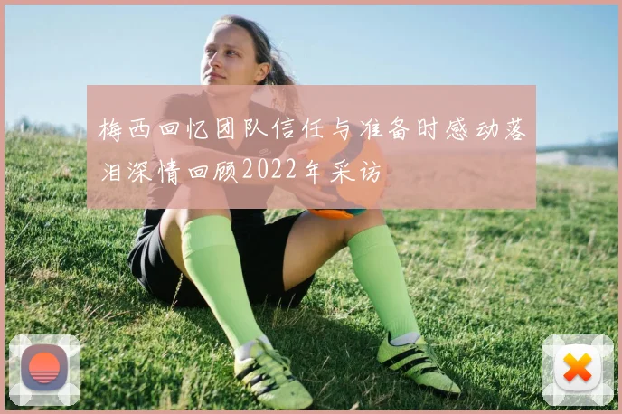 梅西回忆团队信任与准备时感动落泪深情回顾2022年采访